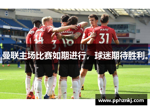 曼联主场比赛如期进行，球迷期待胜利。